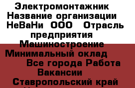 Электромонтажник › Название организации ­ НеВаНи, ООО › Отрасль предприятия ­ Машиностроение › Минимальный оклад ­ 70 000 - Все города Работа » Вакансии   . Ставропольский край,Невинномысск г.